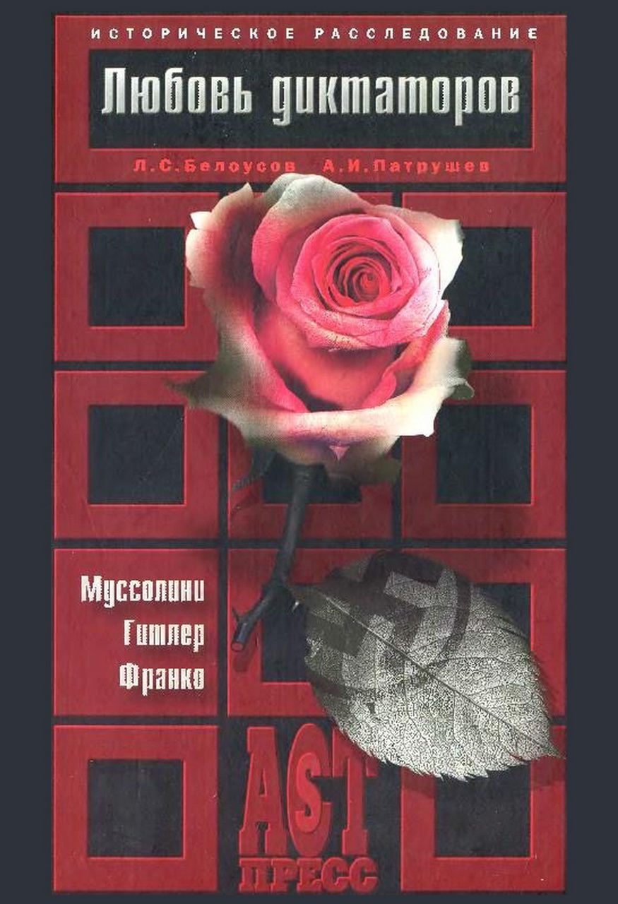 Белоусов Л.С., Патрушев А.И. Любовь диктаторов: Муссолини. Гитлер. Франко. – М.: ACT-Пресс Книга, 2001. – 352 с.: ил. – (Историческое расследование).