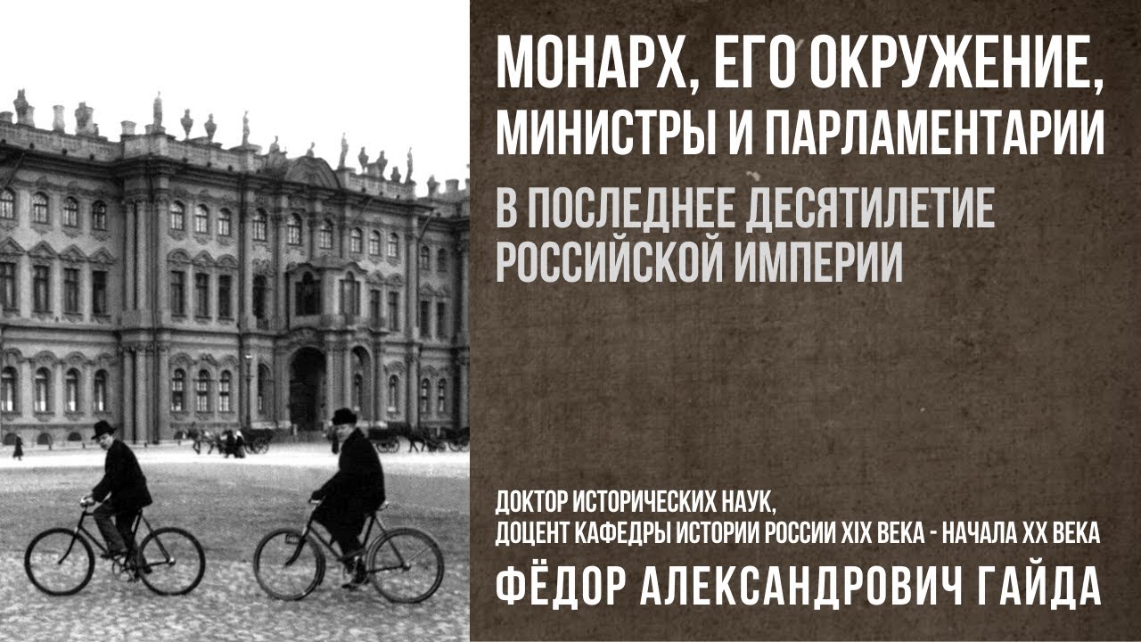 Лекция Ф.А. Гайды "Монарх, его окружение, министры и парламентарии в последнее десятилетие Российской империи"