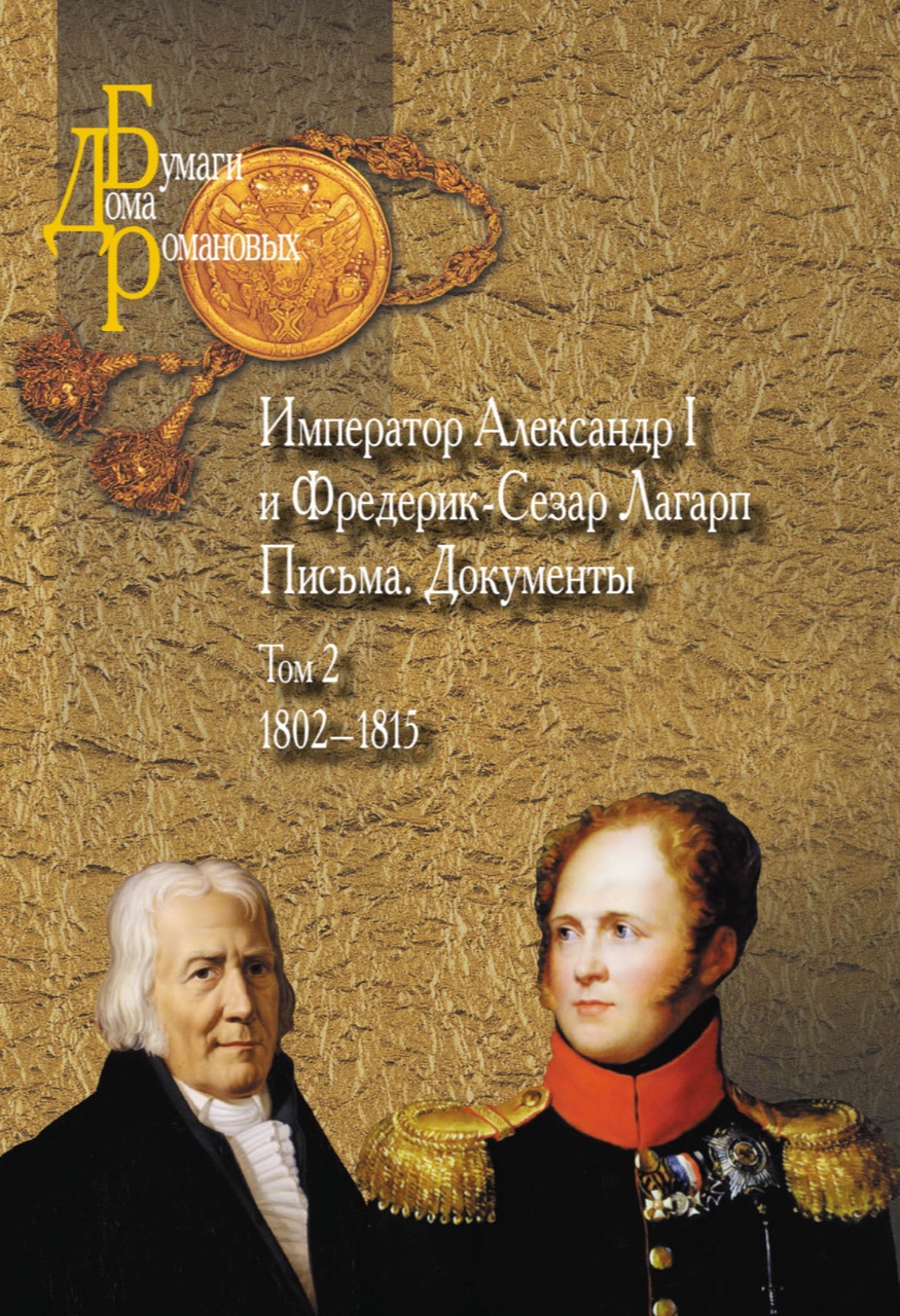 Император Александр I и Фредерик-Сезар Лагарп : Письма. Документы : в 3-х т. Том 2: 1802-1815 / Сост., вступ. ст. и коммент. А.Ю.Андреева и Д.Тозато-Риго. Перевод с фр. В.А.Мильчиной - М.: Политическая энциклопедия, 2017. - 965 с.