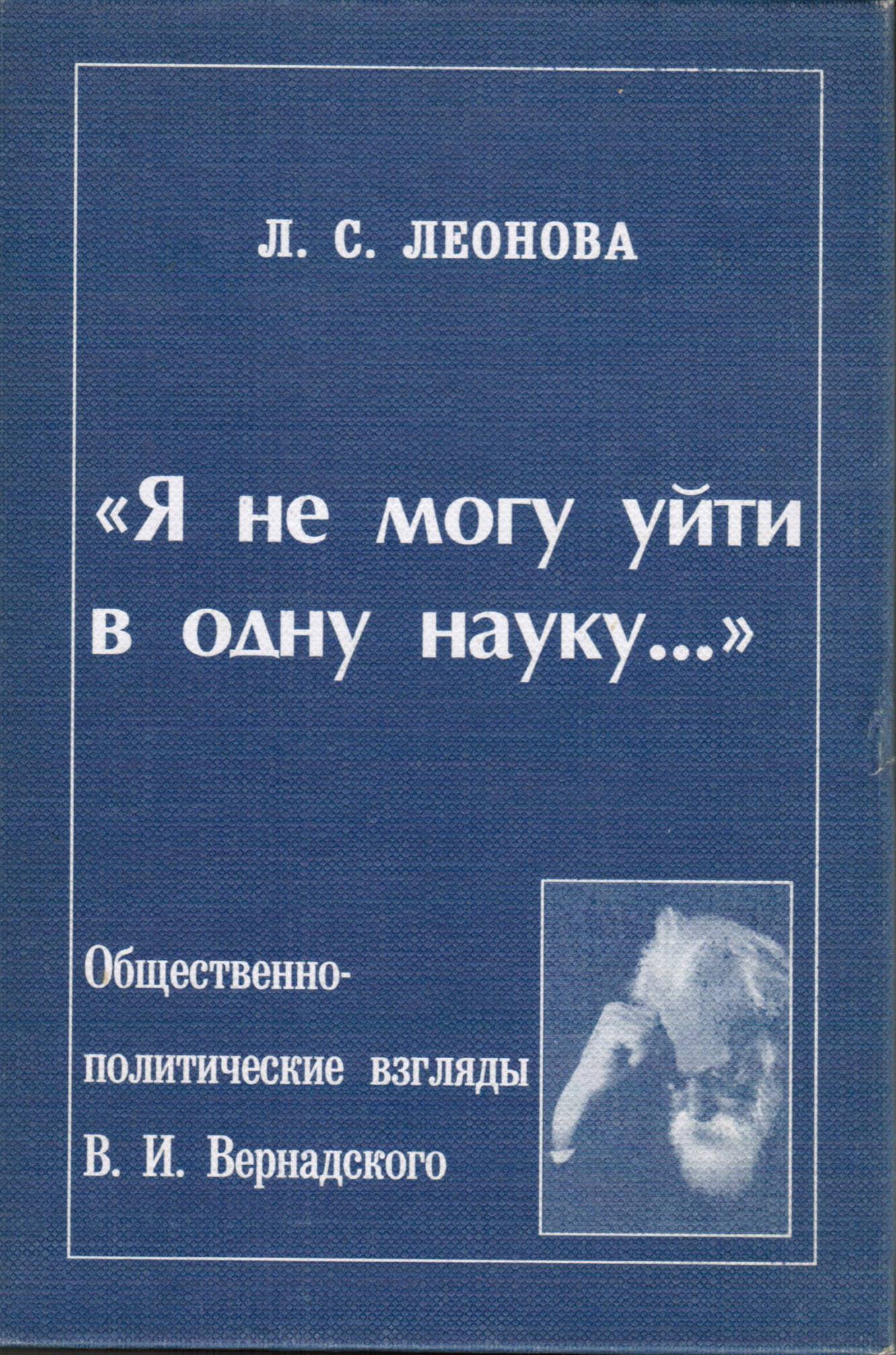 Леонова Л.С. «Я не могу уйти в одну науку…». Общественно-политические взгляды В.И.Вернадского. Спб.: Алетейя, 2000. – 400 с.