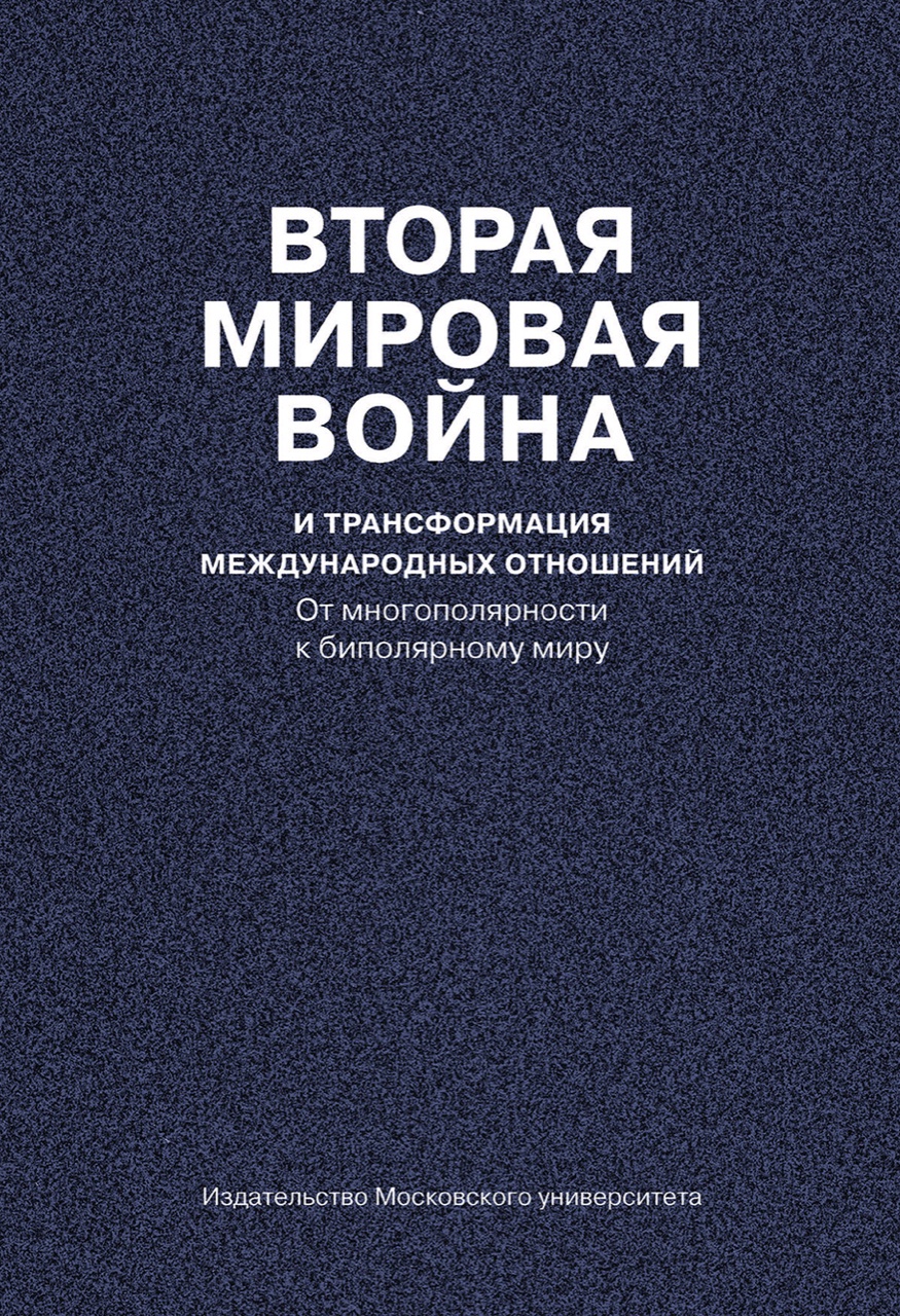 Вторая мировая война и трансформация международных отношений: от многополярности к биполярному миру / Под ред. Л.С.Белоусова, А.С.Маныкина. – М.: Издательство Московского университета, 2020. – 885 с.