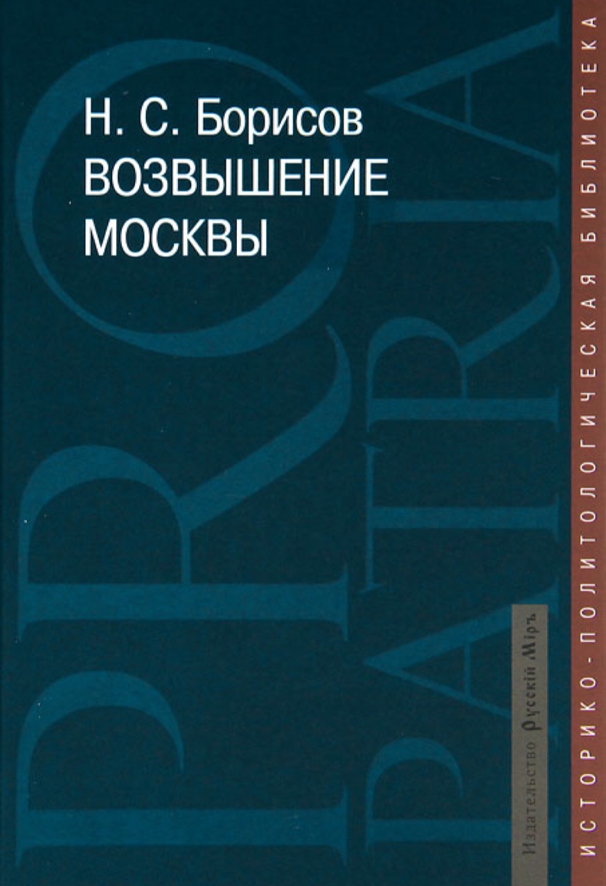 Борисов Н.С. Возвышение Москвы. – М.: Русскiй Мiръ, 2011. – 574 с. : ил., портр.; 21 см. – (Pro patria: историко-политологическая библиотека)