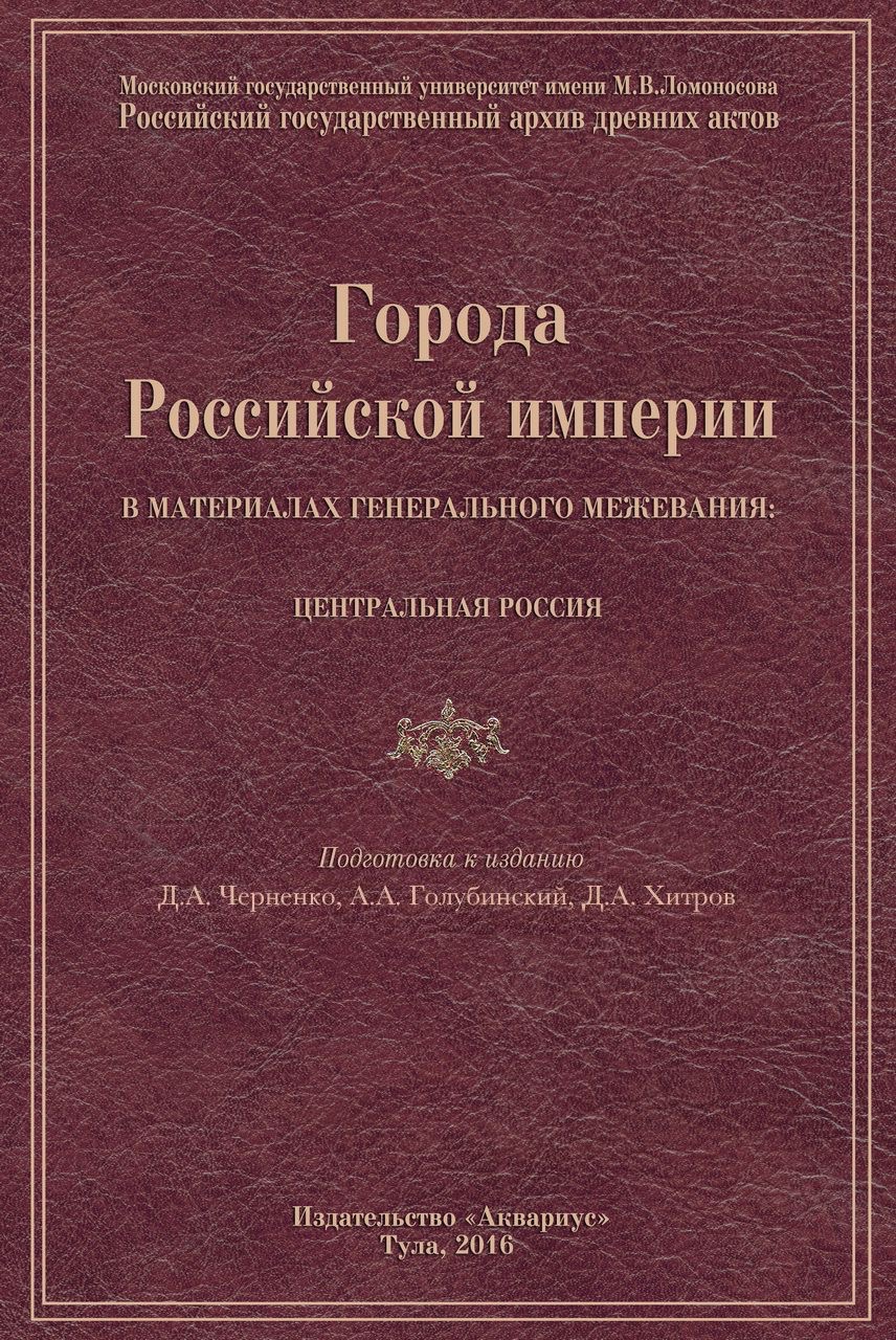 Города Российской империи в материалах Генерального межевания: Центральная Россия. / Подг. к изд. Д.А.Черненко, А.А.Голубинский, Д.А.Хитров. Тула: "Аквариус", 2016. - 760 с. + CXLIV ил.