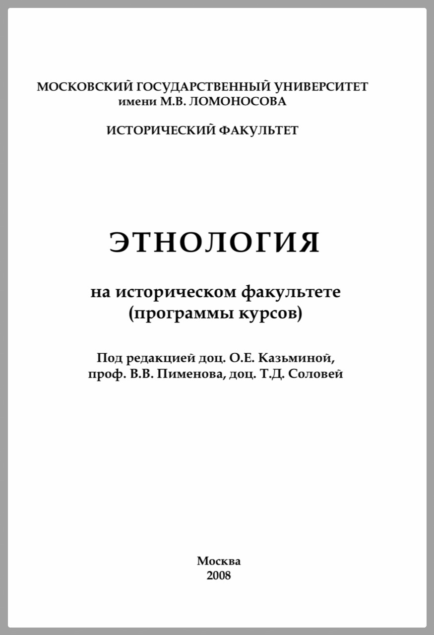 Этнология на историческом факультете (программы курсов). Учебно-методическое пособие. / Под редакцией О.Е.Казьминой, В.Б.Пименова, Т.Д.Соловей. – М.: Исторический факультет МГУ, 2007. – 280 с. 