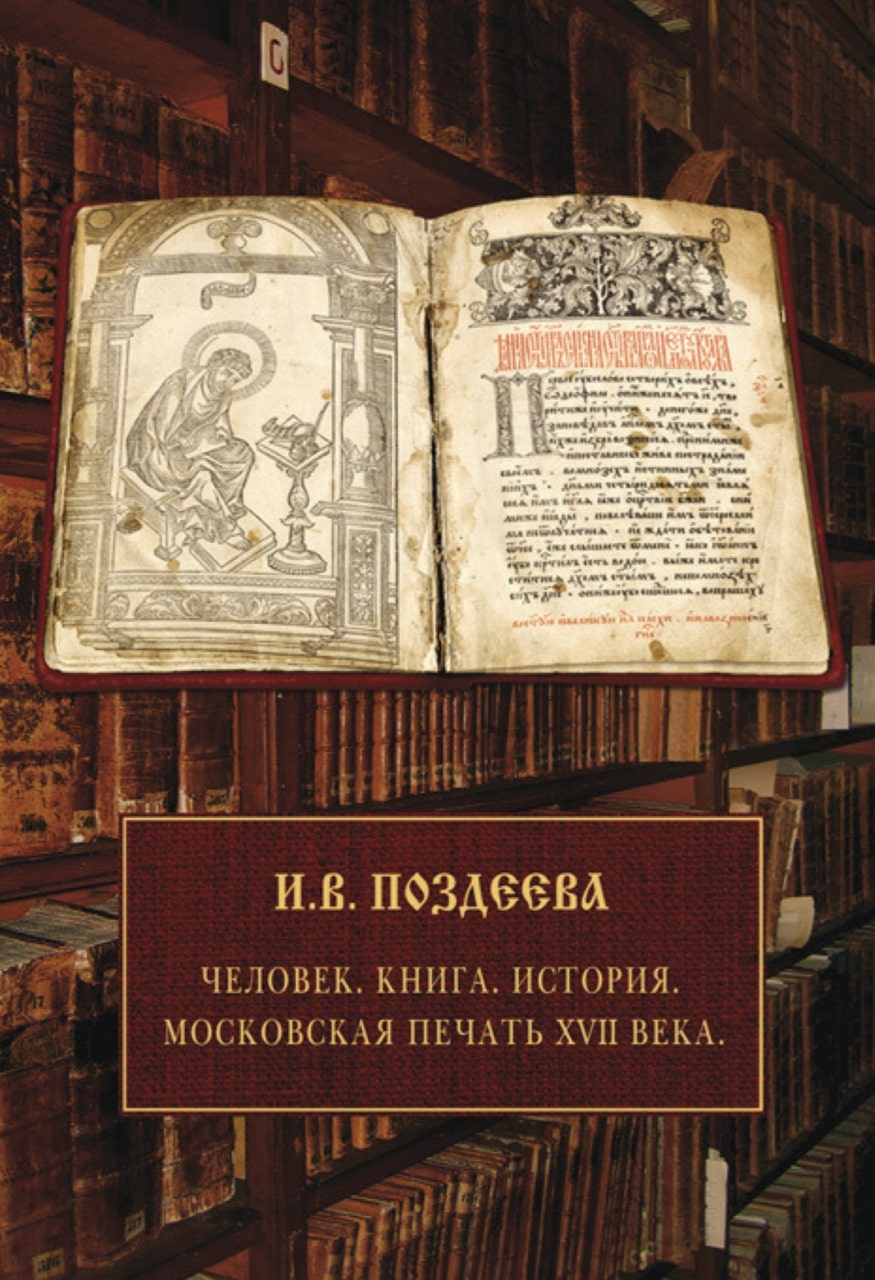 Поздеева И.В. Человек. Книга. История. Московское книгопечатание XVII века. – М.: Фантом Пресс, 2016. – 576 с. с ил.